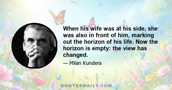 When his wife was at his side, she was also in front of him, marking out the horizon of his life. Now the horizon is empty: the view has changed.