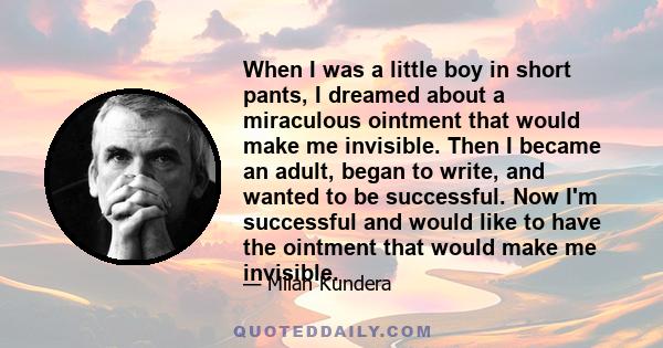 When I was a little boy in short pants, I dreamed about a miraculous ointment that would make me invisible. Then I became an adult, began to write, and wanted to be successful. Now I'm successful and would like to have