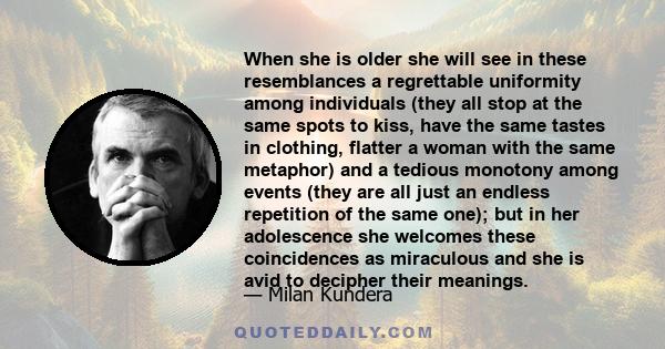 When she is older she will see in these resemblances a regrettable uniformity among individuals (they all stop at the same spots to kiss, have the same tastes in clothing, flatter a woman with the same metaphor) and a