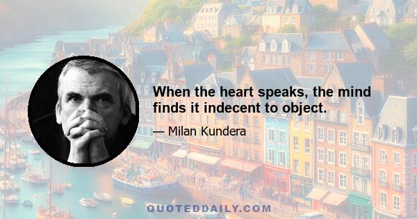 When the heart speaks, the mind finds it indecent to object.