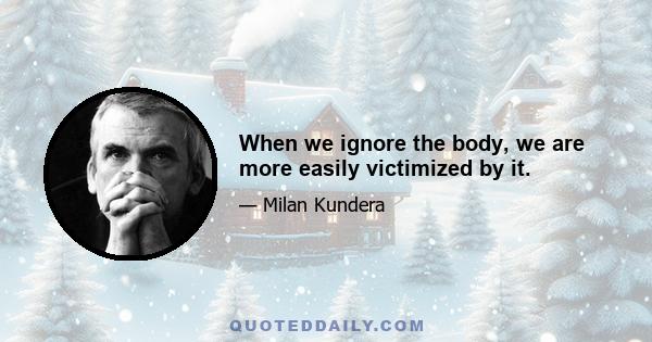 When we ignore the body, we are more easily victimized by it.