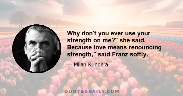 Why don't you ever use your strength on me? she said. Because love means renouncing strength, said Franz softly.