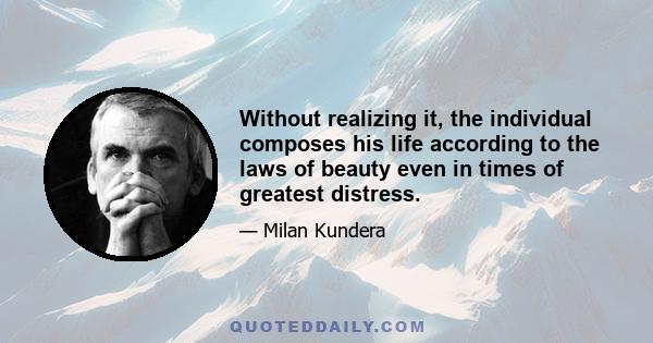 Without realizing it, the individual composes his life according to the laws of beauty even in times of greatest distress.