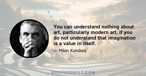 You can understand nothing about art, particularly modern art, if you do not understand that imagination is a value in itself.