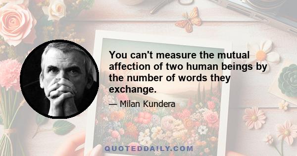 You can't measure the mutual affection of two human beings by the number of words they exchange.