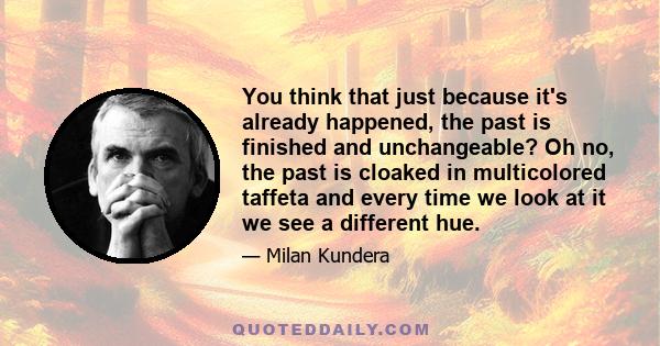 You think that just because it's already happened, the past is finished and unchangeable? Oh no, the past is cloaked in multicolored taffeta and every time we look at it we see a different hue.