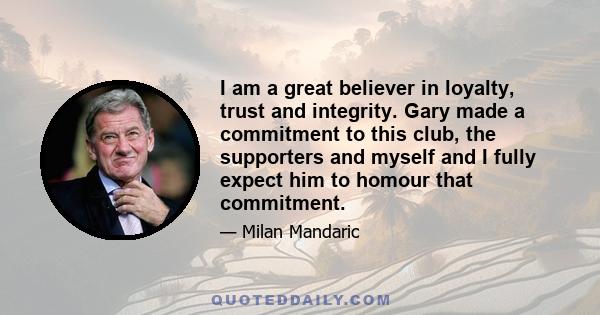 I am a great believer in loyalty, trust and integrity. Gary made a commitment to this club, the supporters and myself and I fully expect him to homour that commitment.