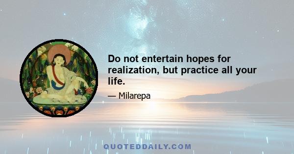 Do not entertain hopes for realization, but practice all your life.