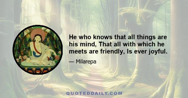 He who knows that all things are his mind, That all with which he meets are friendly, Is ever joyful.