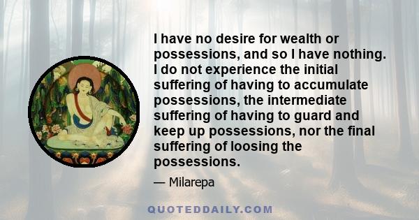 I have no desire for wealth or possessions, and so I have nothing. I do not experience the initial suffering of having to accumulate possessions, the intermediate suffering of having to guard and keep up possessions,