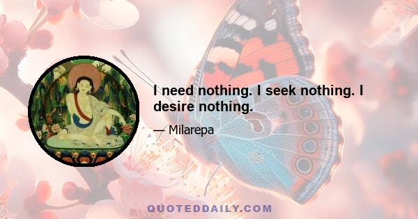 I need nothing. I seek nothing. I desire nothing.