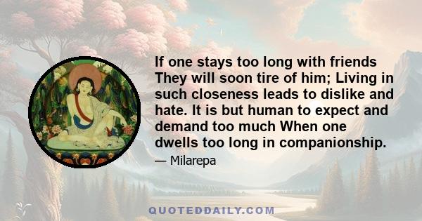 If one stays too long with friends They will soon tire of him; Living in such closeness leads to dislike and hate. It is but human to expect and demand too much When one dwells too long in companionship.