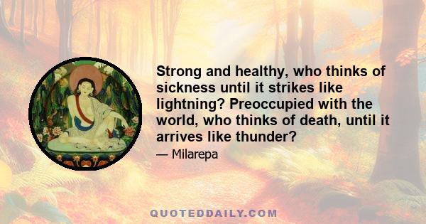 Strong and healthy, who thinks of sickness until it strikes like lightning? Preoccupied with the world, who thinks of death, until it arrives like thunder?