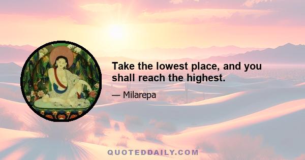 Take the lowest place, and you shall reach the highest.