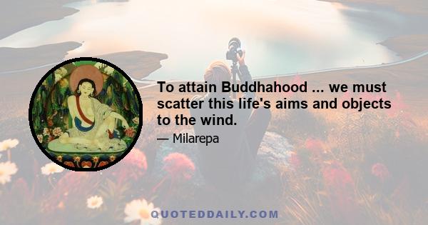 To attain Buddhahood ... we must scatter this life's aims and objects to the wind.