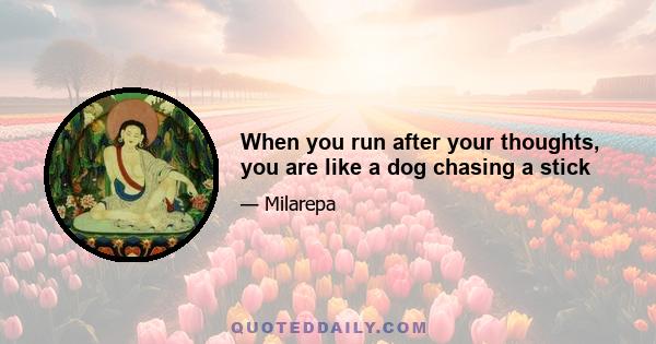 When you run after your thoughts, you are like a dog chasing a stick