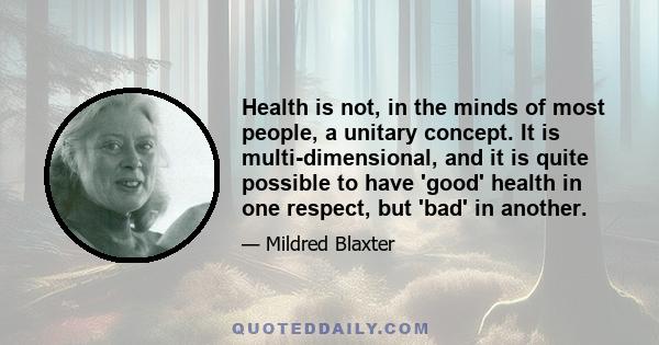 Health is not, in the minds of most people, a unitary concept. It is multi-dimensional, and it is quite possible to have 'good' health in one respect, but 'bad' in another.