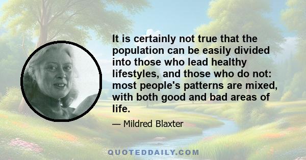 It is certainly not true that the population can be easily divided into those who lead healthy lifestyles, and those who do not: most people's patterns are mixed, with both good and bad areas of life.