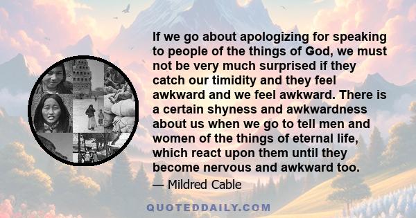 If we go about apologizing for speaking to people of the things of God, we must not be very much surprised if they catch our timidity and they feel awkward and we feel awkward. There is a certain shyness and awkwardness 