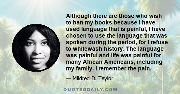 Although there are those who wish to ban my books because I have used language that is painful, I have chosen to use the language that was spoken during the period, for I refuse to whitewash history. The language was