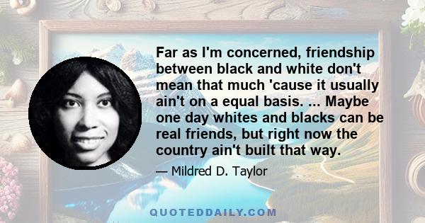 Far as I'm concerned, friendship between black and white don't mean that much 'cause it usually ain't on a equal basis. ... Maybe one day whites and blacks can be real friends, but right now the country ain't built that 