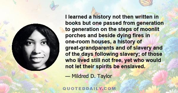 I learned a history not then written in books but one passed from generation to generation on the steps of moonlit porches and beside dying fires in one-room houses, a history of great-grandparents and of slavery and of 