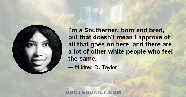 I'm a Southerner, born and bred, but that doesn't mean I approve of all that goes on here, and there are a lot of other white people who feel the same.