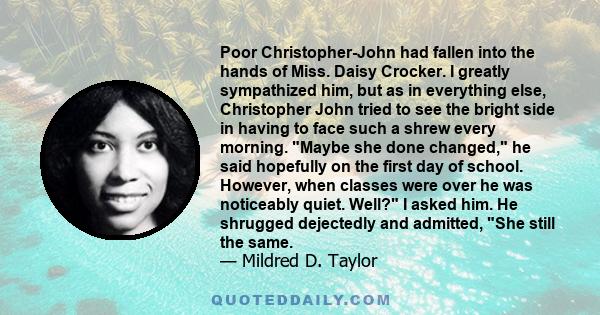 Poor Christopher-John had fallen into the hands of Miss. Daisy Crocker. I greatly sympathized him, but as in everything else, Christopher John tried to see the bright side in having to face such a shrew every morning.