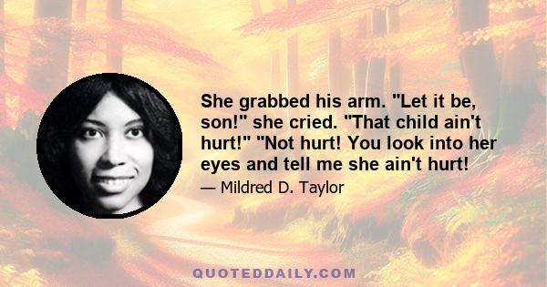 She grabbed his arm. Let it be, son! she cried. That child ain't hurt! Not hurt! You look into her eyes and tell me she ain't hurt!