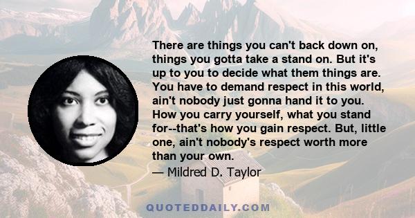 There are things you can't back down on, things you gotta take a stand on. But it's up to you to decide what them things are. You have to demand respect in this world, ain't nobody just gonna hand it to you. How you