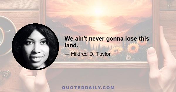 We ain't never gonna lose this land.