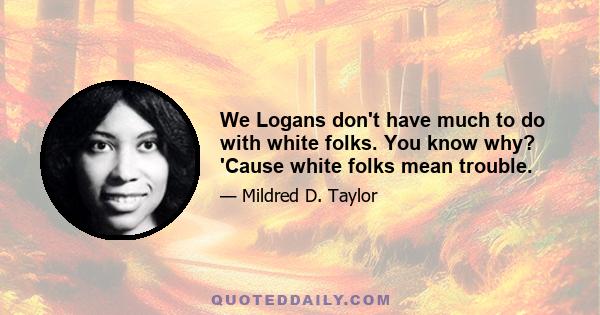 We Logans don't have much to do with white folks. You know why? 'Cause white folks mean trouble.