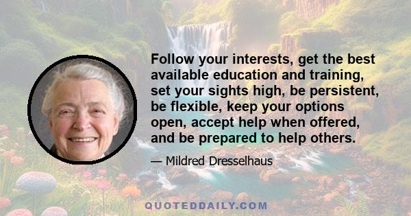 Follow your interests, get the best available education and training, set your sights high, be persistent, be flexible, keep your options open, accept help when offered, and be prepared to help others.