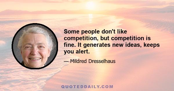 Some people don't like competition, but competition is fine. It generates new ideas, keeps you alert.