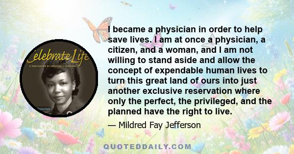 I became a physician in order to help save lives. I am at once a physician, a citizen, and a woman, and I am not willing to stand aside and allow the concept of expendable human lives to turn this great land of ours