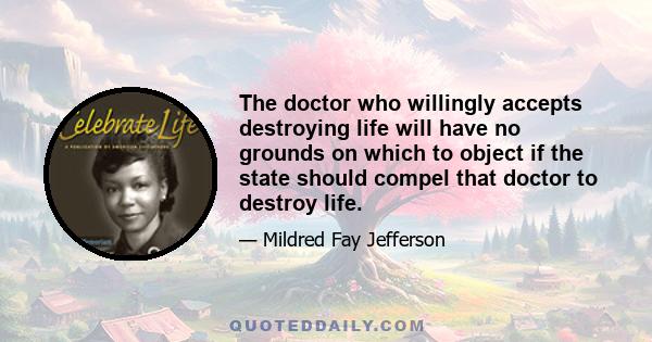 The doctor who willingly accepts destroying life will have no grounds on which to object if the state should compel that doctor to destroy life.