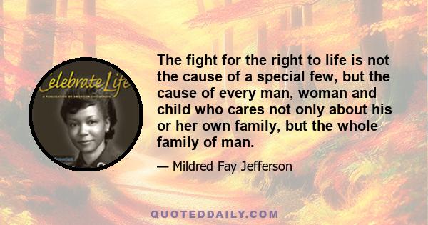 The fight for the right to life is not the cause of a special few, but the cause of every man, woman and child who cares not only about his or her own family, but the whole family of man.