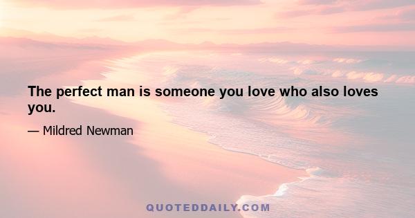 The perfect man is someone you love who also loves you.