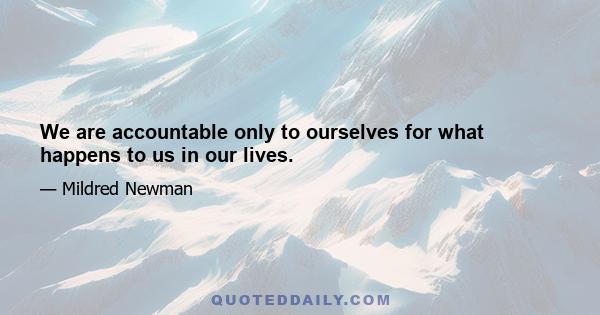 We are accountable only to ourselves for what happens to us in our lives.