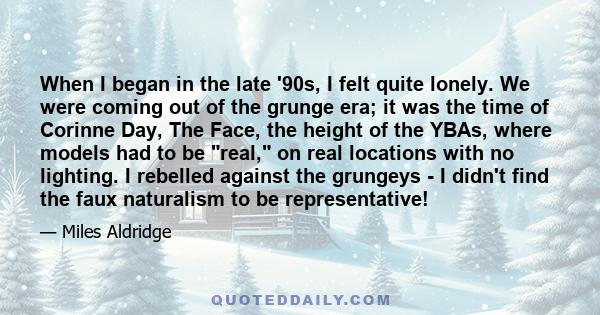 When I began in the late '90s, I felt quite lonely. We were coming out of the grunge era; it was the time of Corinne Day, The Face, the height of the YBAs, where models had to be real, on real locations with no