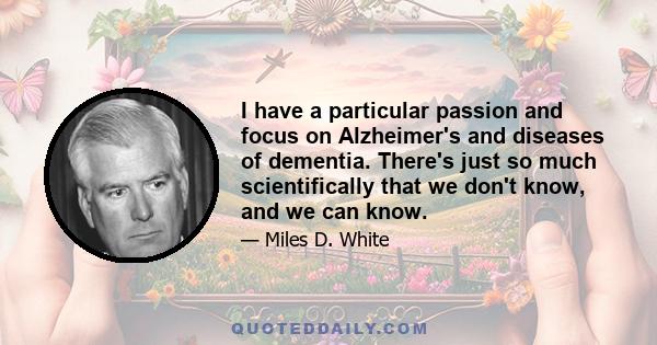 I have a particular passion and focus on Alzheimer's and diseases of dementia. There's just so much scientifically that we don't know, and we can know.