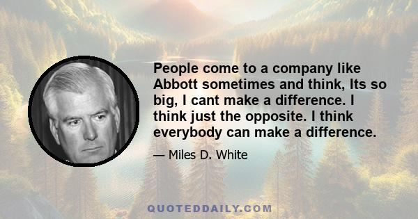 People come to a company like Abbott sometimes and think, Its so big, I cant make a difference. I think just the opposite. I think everybody can make a difference.