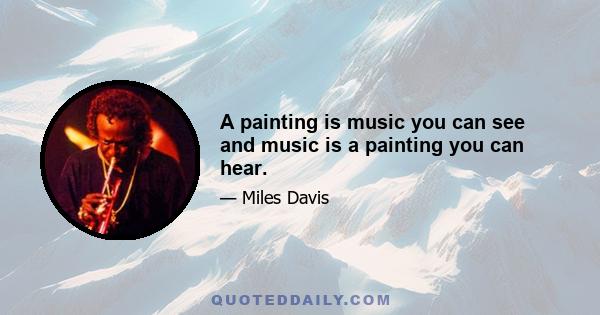 A painting is music you can see and music is a painting you can hear.