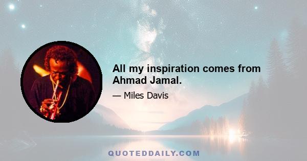 All my inspiration comes from Ahmad Jamal.