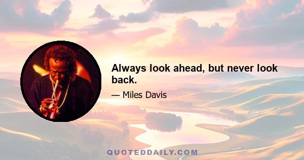 Always look ahead, but never look back.