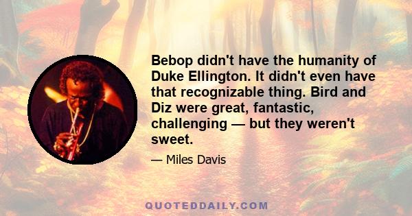 Bebop didn't have the humanity of Duke Ellington. It didn't even have that recognizable thing. Bird and Diz were great, fantastic, challenging — but they weren't sweet.