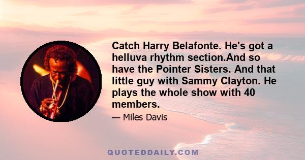 Catch Harry Belafonte. He's got a helluva rhythm section.And so have the Pointer Sisters. And that little guy with Sammy Clayton. He plays the whole show with 40 members.