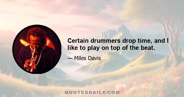 Certain drummers drop time, and I like to play on top of the beat.