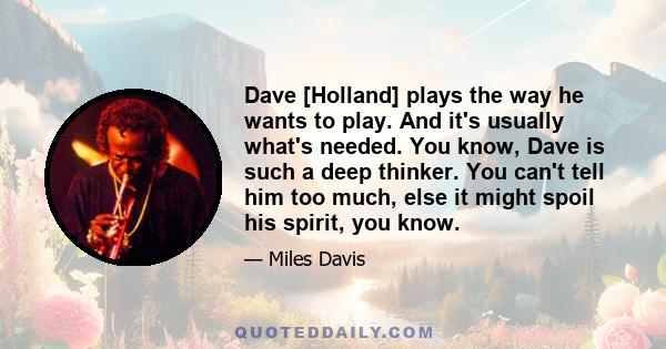 Dave [Holland] plays the way he wants to play. And it's usually what's needed. You know, Dave is such a deep thinker. You can't tell him too much, else it might spoil his spirit, you know.