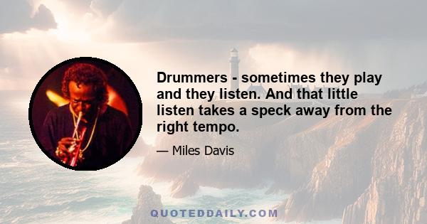 Drummers - sometimes they play and they listen. And that little listen takes a speck away from the right tempo.